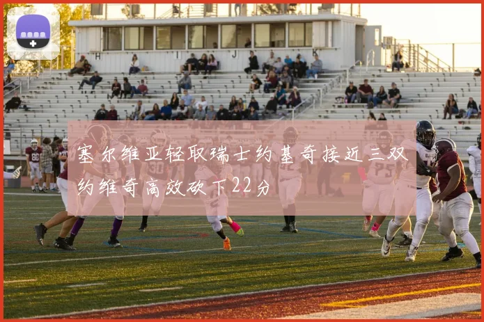 塞尔维亚轻取瑞士约基奇接近三双约维奇高效砍下22分
