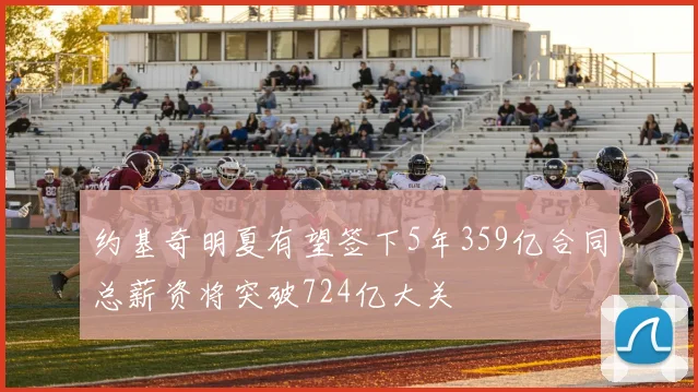 约基奇明夏有望签下5年359亿合同总薪资将突破724亿大关