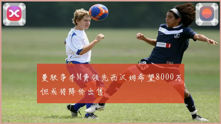 曼联争夺M费领先西汉姆希望8000万但或将降价出售