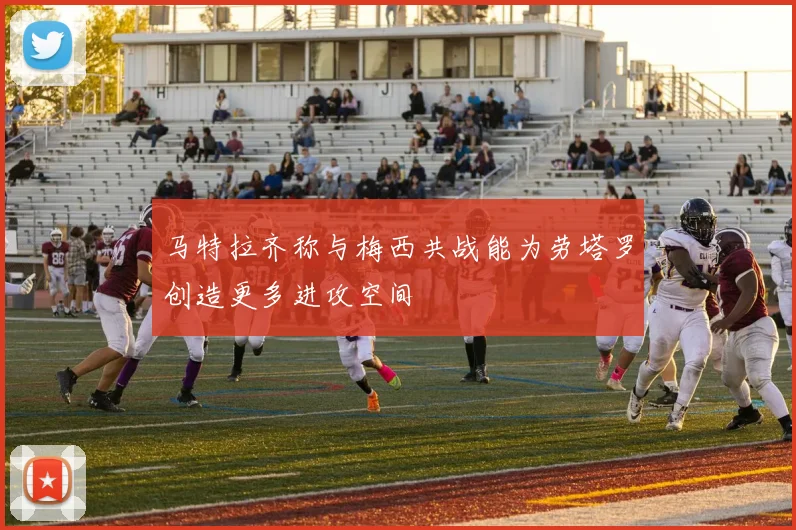 马特拉齐称与梅西共战能为劳塔罗创造更多进攻空间