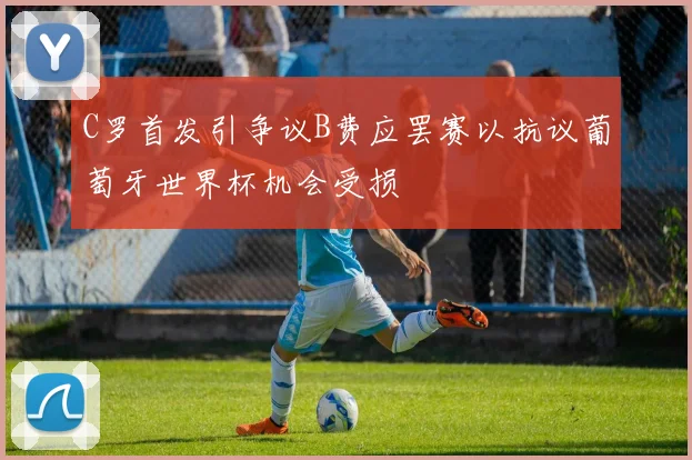 C罗首发引争议B费应罢赛以抗议葡萄牙世界杯机会受损