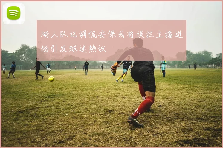湖人队记调侃安保或将误拦主播进场引发球迷热议