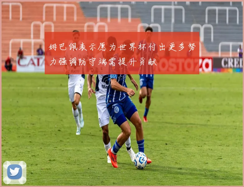 姆巴佩表示愿为世界杯付出更多努力强调防守端需提升贡献