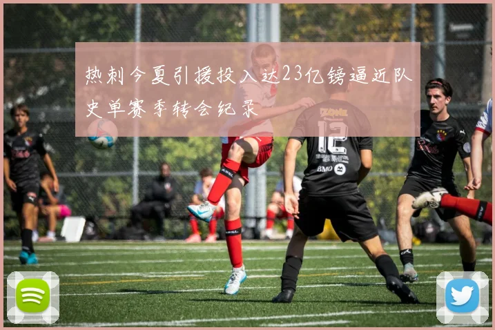 热刺今夏引援投入达23亿镑逼近队史单赛季转会纪录
