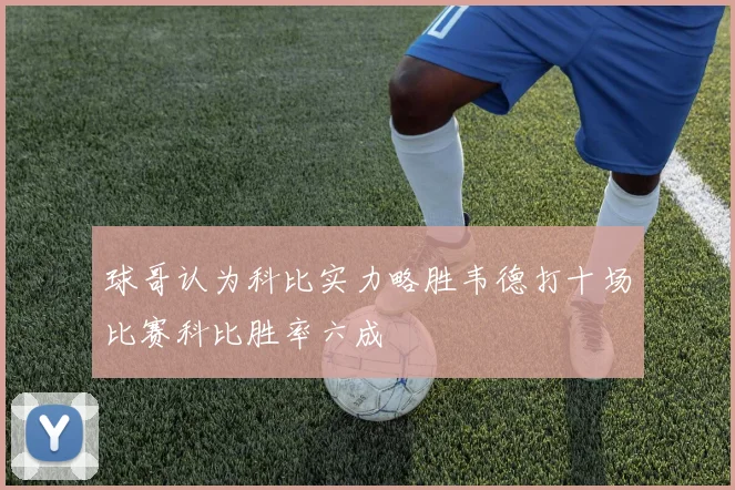 球哥认为科比实力略胜韦德打十场比赛科比胜率六成