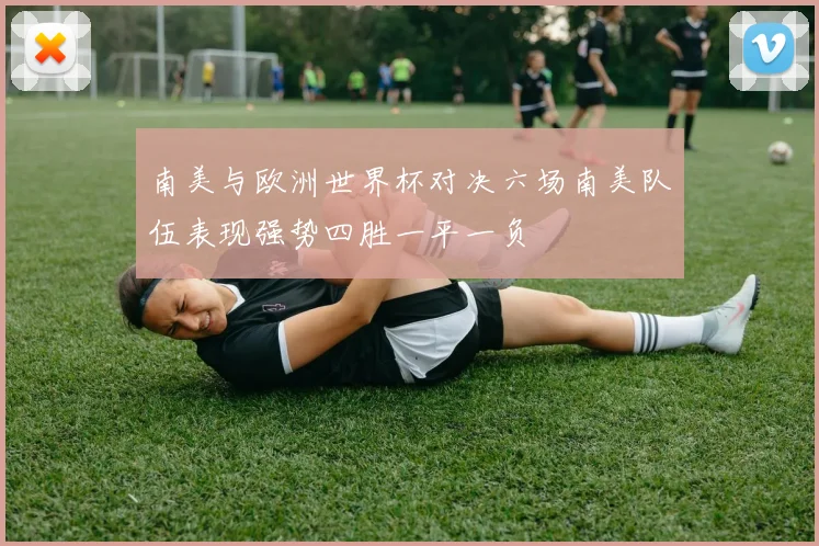 南美与欧洲世界杯对决六场南美队伍表现强势四胜一平一负