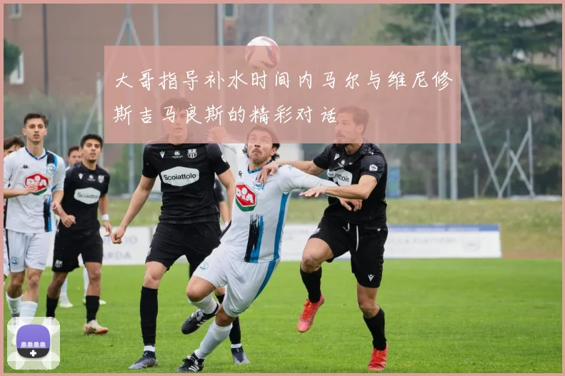 大哥指导补水时间内马尔与维尼修斯吉马良斯的精彩对话