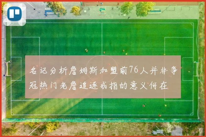 名记分析詹姆斯加盟前76人并非争冠热门老詹追逐戒指的意义何在