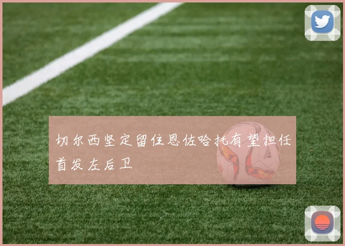 切尔西坚定留住恩佐哈托有望担任首发左后卫