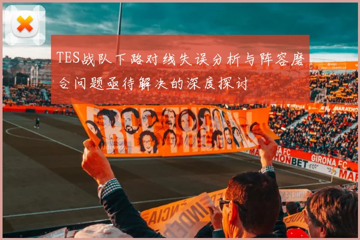 TES战队下路对线失误分析与阵容磨合问题亟待解决的深度探讨