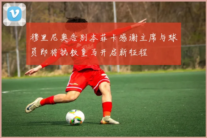 穆里尼奥告别本菲卡感谢主席与球员即将执教皇马开启新征程