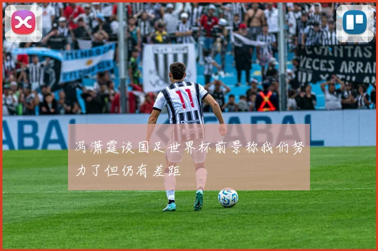 冯潇霆谈国足世界杯前景称我们努力了但仍有差距