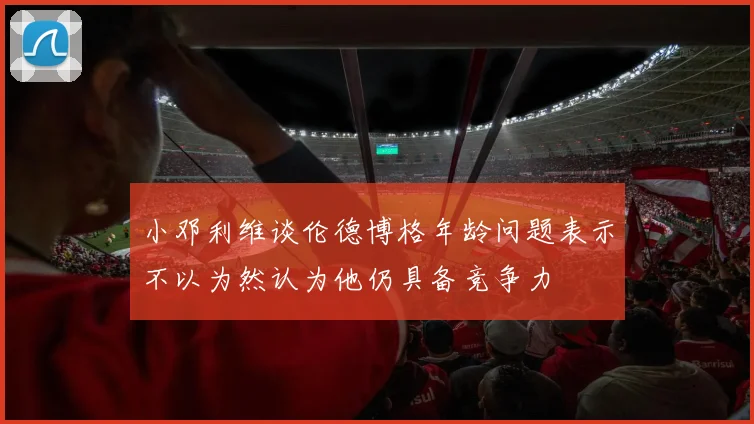 小邓利维谈伦德博格年龄问题表示不以为然认为他仍具备竞争力