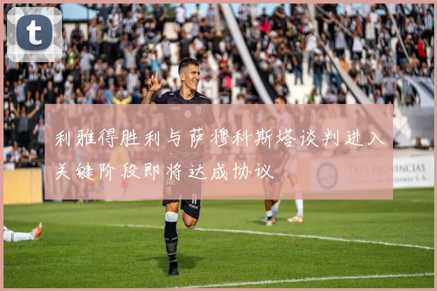 利雅得胜利与萨穆科斯塔谈判进入关键阶段即将达成协议